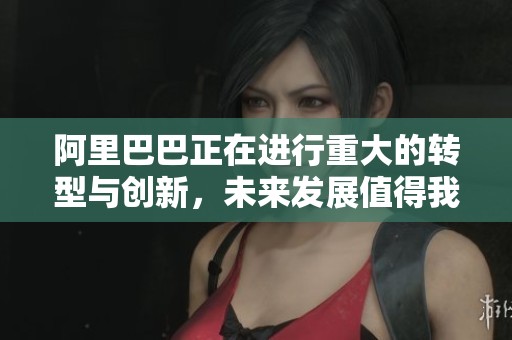阿里巴巴正在进行重大的转型与创新，未来发展值得我们密切关注