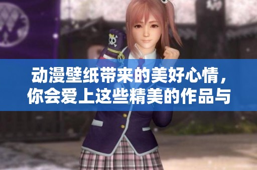 动漫壁纸带来的美好心情，你会爱上这些精美的作品与壁纸