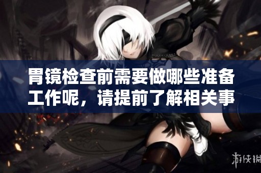 胃镜检查前需要做哪些准备工作呢，请提前了解相关事项