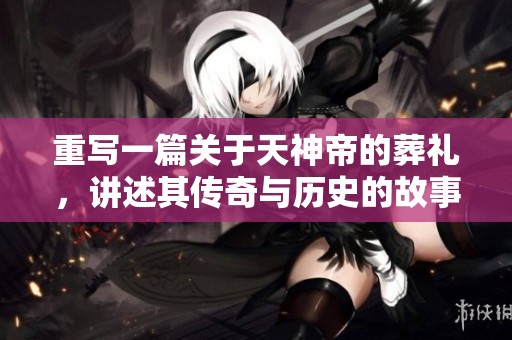 重写一篇关于天神帝的葬礼，讲述其传奇与历史的故事