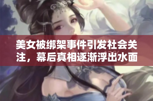 美女被绑架事件引发社会关注，幕后真相逐渐浮出水面