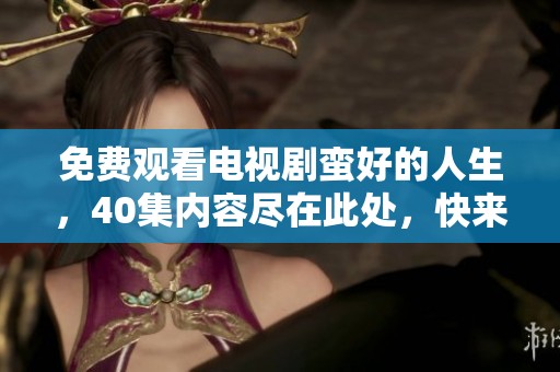 免费观看电视剧蛮好的人生，40集内容尽在此处，快来体验吧！