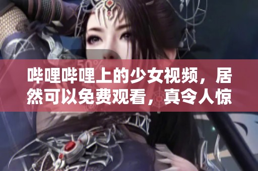 哔哩哔哩上的少女视频，居然可以免费观看，真令人惊喜！