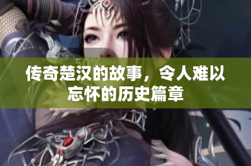 传奇楚汉的故事，令人难以忘怀的历史篇章