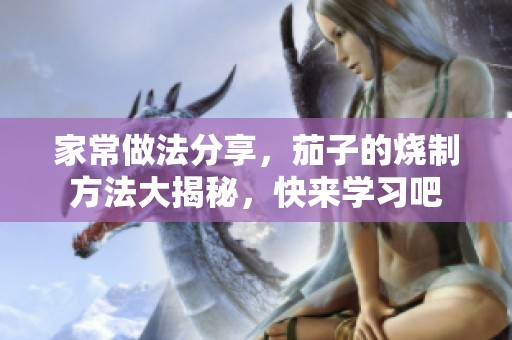 家常做法分享，茄子的烧制方法大揭秘，快来学习吧