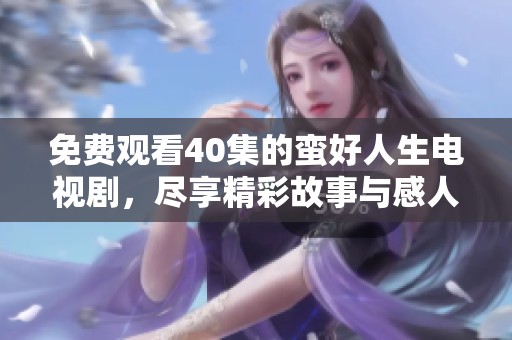 免费观看40集的蛮好人生电视剧，尽享精彩故事与感人情节