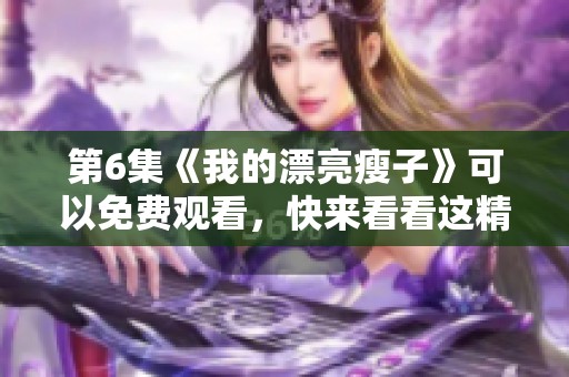 第6集《我的漂亮瘦子》可以免费观看，快来看看这精彩内容吧！