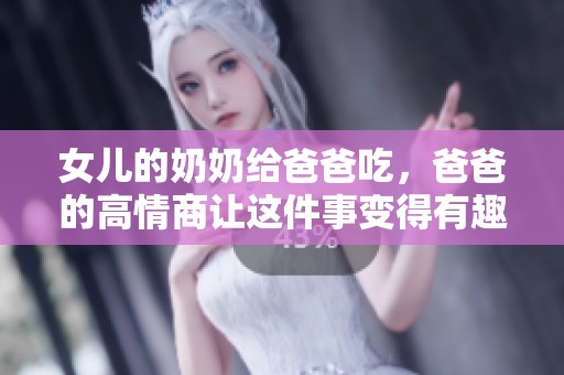 女儿的奶奶给爸爸吃，爸爸的高情商让这件事变得有趣又温馨