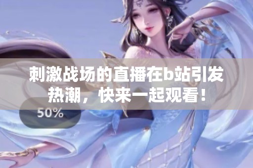 刺激战场的直播在b站引发热潮，快来一起观看！
