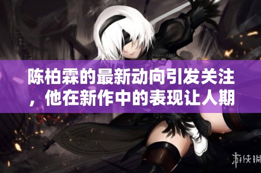 陈柏霖的最新动向引发关注，他在新作中的表现让人期待不已