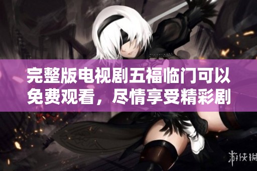 完整版电视剧五福临门可以免费观看，尽情享受精彩剧情带来的乐趣