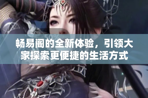 畅易阁的全新体验，引领大家探索更便捷的生活方式