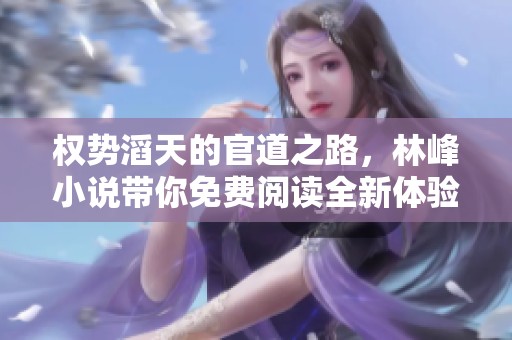 权势滔天的官道之路，林峰小说带你免费阅读全新体验