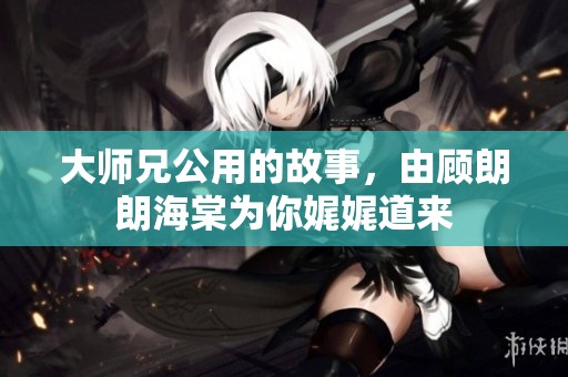大师兄公用的故事，由顾朗朗海棠为你娓娓道来
