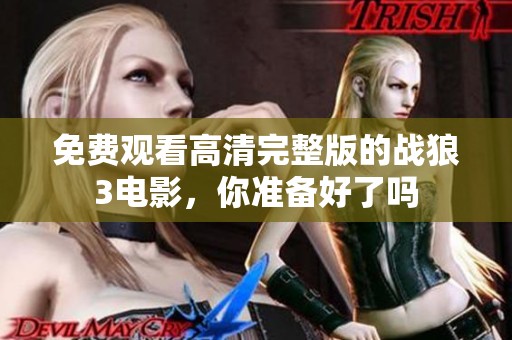 免费观看高清完整版的战狼3电影，你准备好了吗