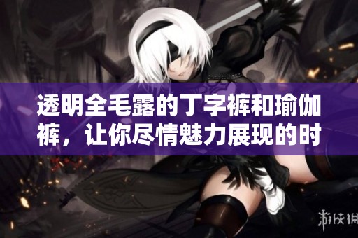 透明全毛露的丁字裤和瑜伽裤，让你尽情魅力展现的时尚选择