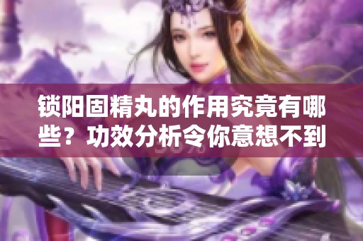 锁阳固精丸的作用究竟有哪些？功效分析令你意想不到！
