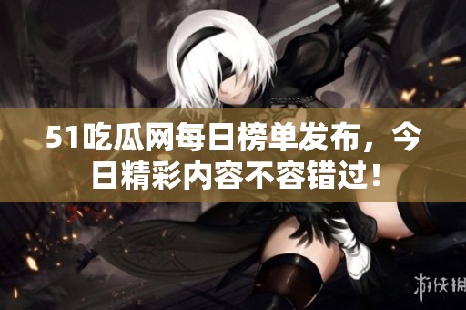 51吃瓜网每日榜单发布，今日精彩内容不容错过！