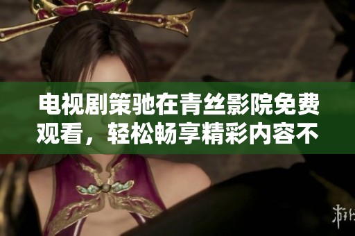 电视剧策驰在青丝影院免费观看，轻松畅享精彩内容不容错过