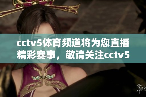 cctv5**频道将为您直播精彩赛事，敬请关注cctv5**频道的直播内容