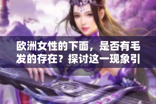 欧洲女性的下面，是否有毛发的存在？探讨这一现象引发的讨论。