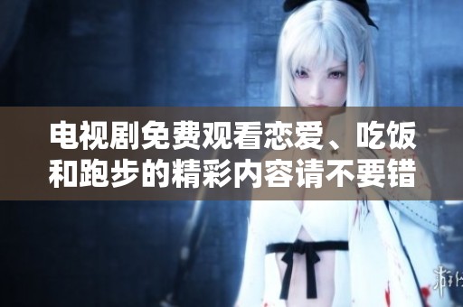 电视剧免费观看恋爱、吃饭和跑步的精彩内容请不要错过