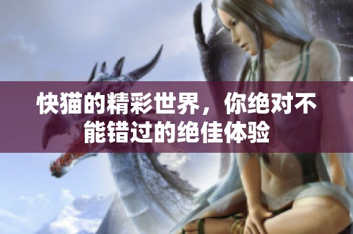 快猫的精彩世界，你绝对不能错过的绝佳体验