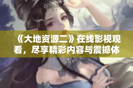 《大地资源二》在线影视观看，尽享精彩内容与震撼体验