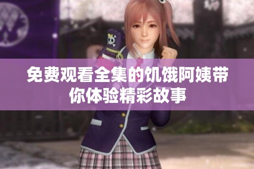 免费观看全集的饥饿阿姨带你体验精彩故事