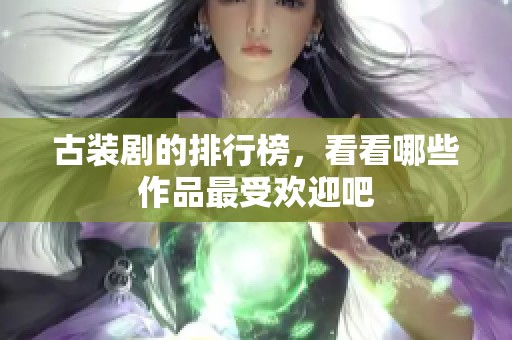古装剧的排行榜，看看哪些作品最受欢迎吧