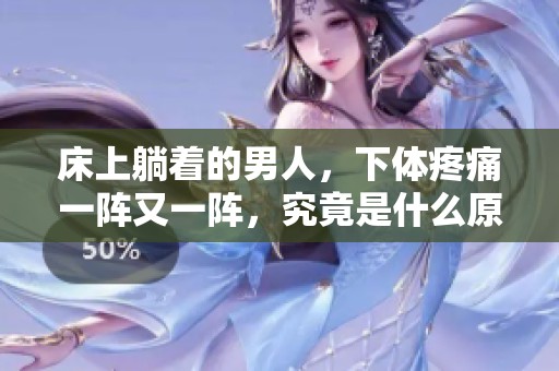 床上躺着的男人，下体疼痛一阵又一阵，究竟是什么原因呢