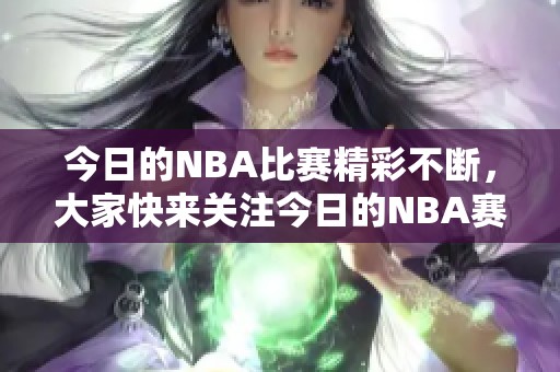 今日的NBA比赛精彩不断，大家快来关注今日的NBA赛事动态吧！