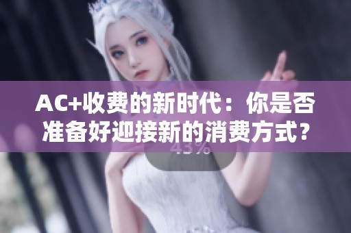 AC+收费的新时代：你是否准备好迎接新的消费方式？