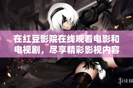 在红豆影院在线观看电影和电视剧，尽享精彩影视内容的乐趣