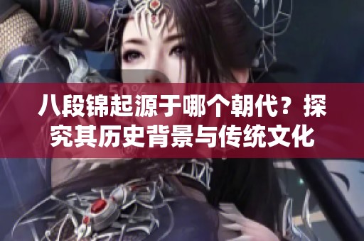 八段锦起源于哪个朝代？探究其历史背景与传统文化