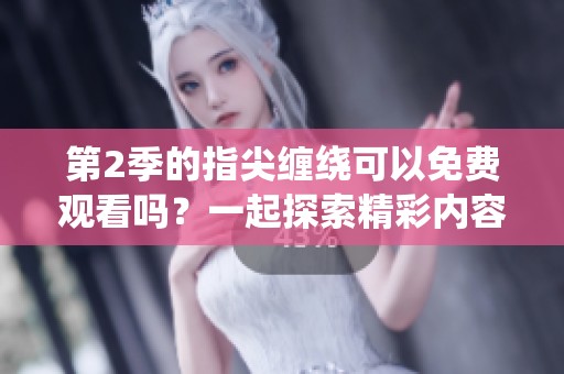 第2季的指尖缠绕可以免费观看吗？一起探索精彩内容吧！