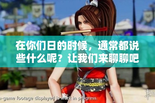 在你们日的时候，通常都说些什么呢？让我们来聊聊吧！