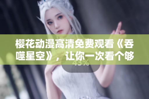 樱花动漫高清免费观看《吞噬星空》，让你一次看个够！