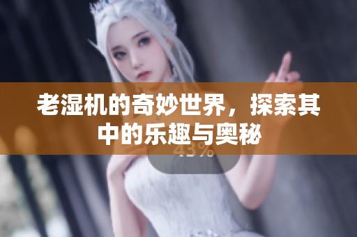 老湿机的奇妙世界，探索其中的乐趣与奥秘