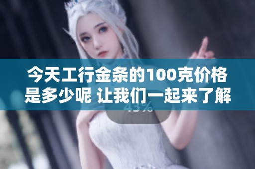 今天工行金条的100克价格是多少呢 让我们一起来了解一下吧