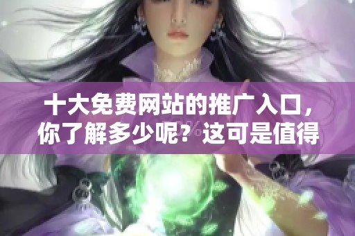十大免费网站的推广入口，你了解多少呢？这可是值得关注的重要资源！