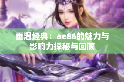 重温经典：ae86的魅力与影响力探秘与回顾