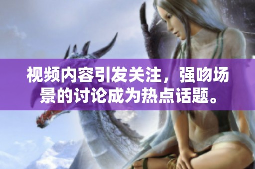 视频内容引发关注，强吻场景的讨论成为热点话题。