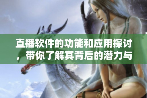 直播软件的功能和应用探讨，带你了解其背后的潜力与挑战