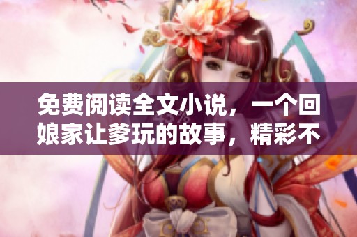 免费阅读全文小说，一个回娘家让爹玩的故事，精彩不断等你来探寻