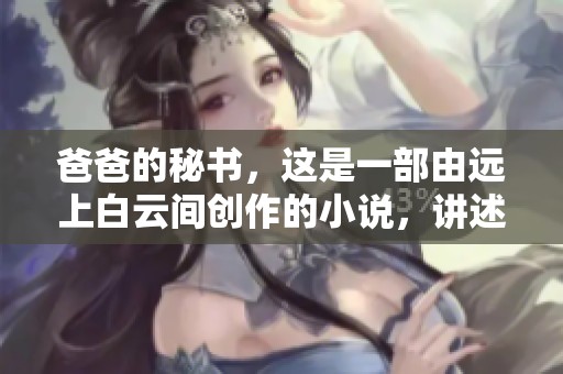 爸爸的秘书，这是一部由远上白云间创作的小说，讲述了怎样的故事呢
