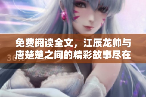 免费阅读全文，江辰龙帅与唐楚楚之间的精彩故事尽在其中