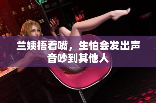 兰姨捂着嘴，生怕会发出声音吵到其他人