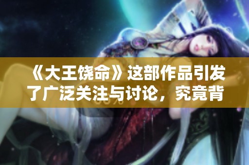 《大王饶命》这部作品引发了广泛关注与讨论，究竟背后隐藏着怎样的故事？