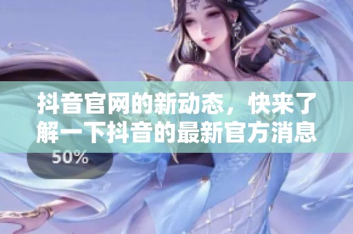 抖音官网的新动态，快来了解一下抖音的最新官方消息吧！